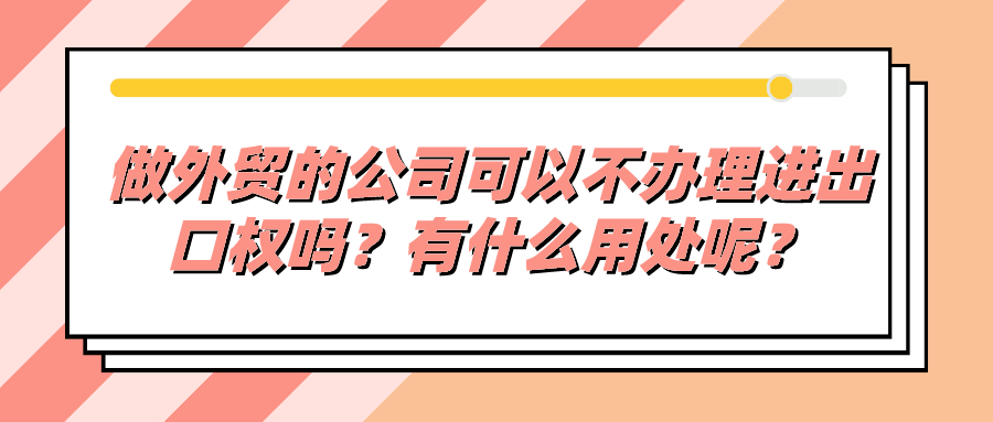 做外貿(mào)的公司可以不辦理進出口權(quán)嗎？有什么用處呢？